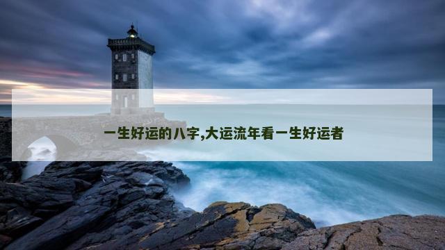 一生好运的八字,大运流年看一生好运者