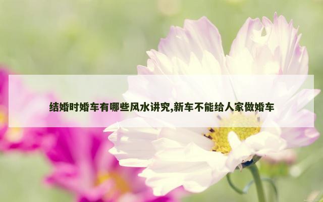 结婚时婚车有哪些风水讲究,新车不能给人家做婚车