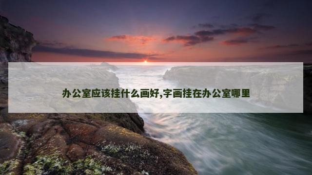 办公室应该挂什么画好,字画挂在办公室哪里