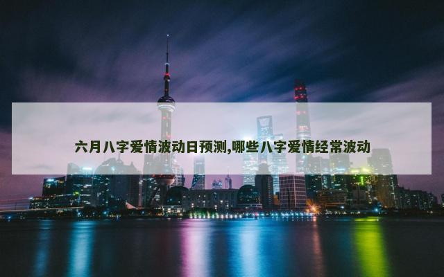 六月八字爱情波动日预测,哪些八字爱情经常波动