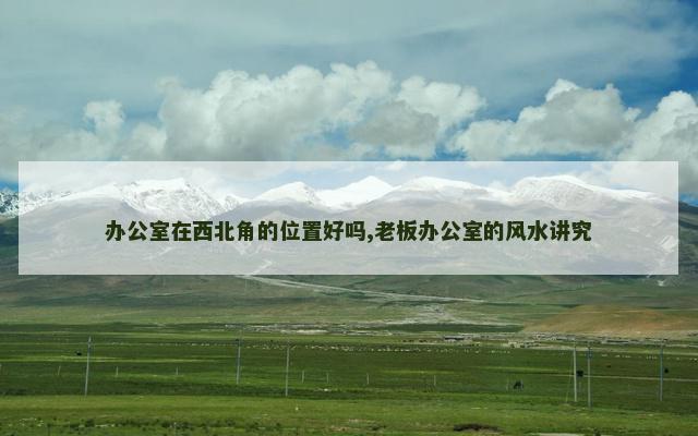 办公室在西北角的位置好吗,老板办公室的风水讲究