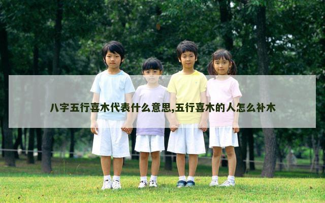 八字五行喜木代表什么意思,五行喜木的人怎么补木