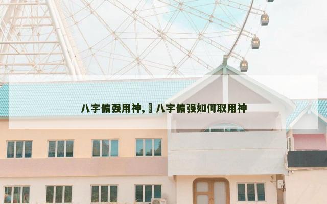 八字偏强用神,​八字偏强如何取用神