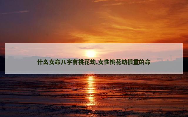 什么女命八字有桃花劫,女性桃花劫很重的命