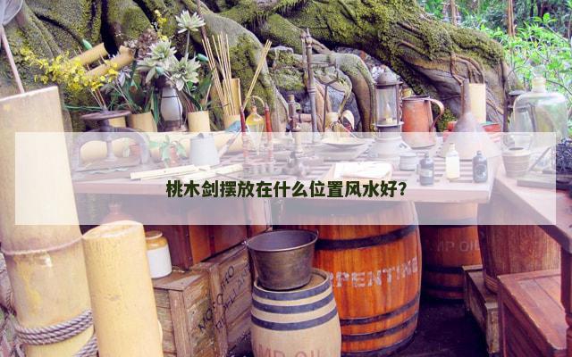 桃木剑摆放在什么位置风水好？