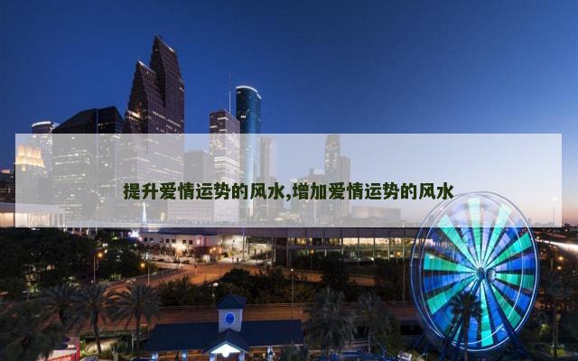 提升爱情运势的风水,增加爱情运势的风水