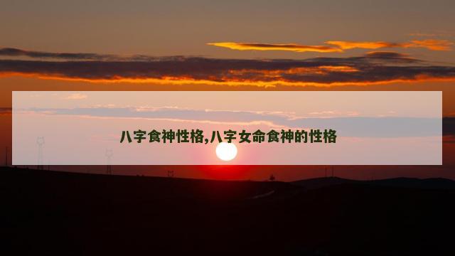 八字食神性格,八字女命食神的性格