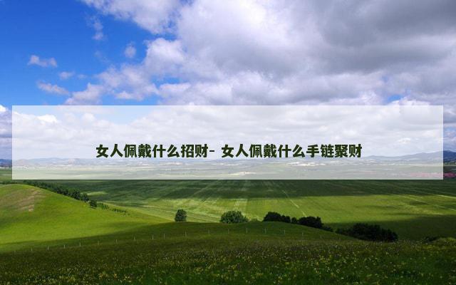 女人佩戴什么招财- 女人佩戴什么手链聚财