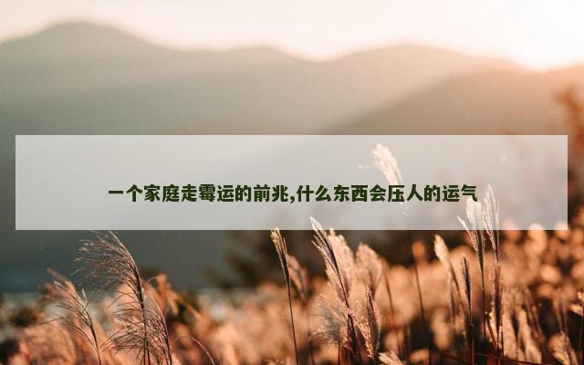 一个家庭走霉运的前兆,什么东西会压人的运气