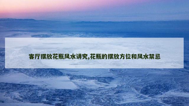 客厅摆放花瓶风水讲究,花瓶的摆放方位和风水禁忌