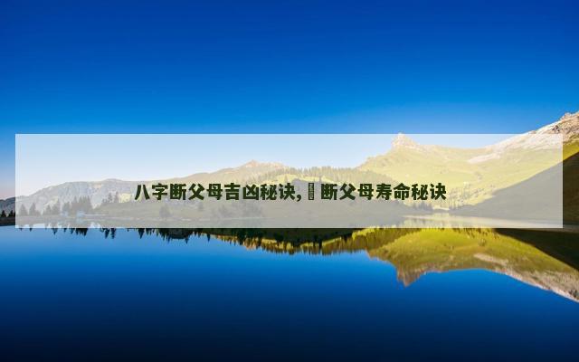 八字断父母吉凶秘诀,​断父母寿命秘诀