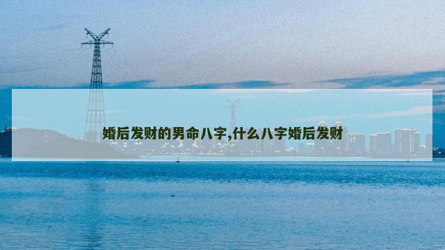 婚后发财的男命八字,什么八字婚后发财