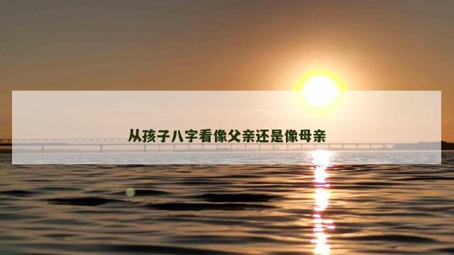 从孩子八字看像父亲还是像母亲