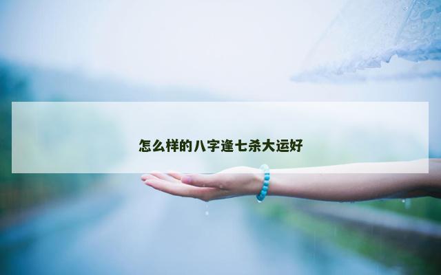怎么样的八字逢七杀大运好