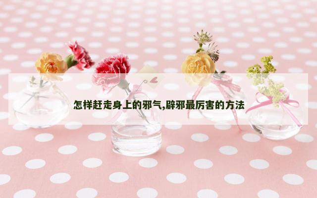 怎样赶走身上的邪气,辟邪最厉害的方法