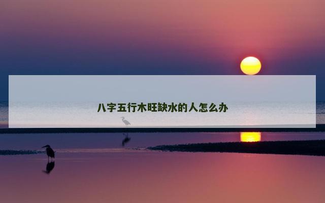 八字五行木旺缺水的人怎么办