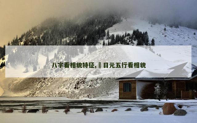 八字看相貌特征,​日元五行看相貌