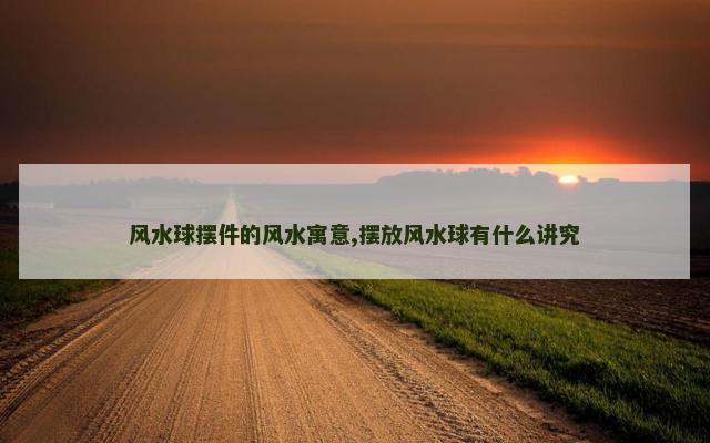 风水球摆件的风水寓意,摆放风水球有什么讲究