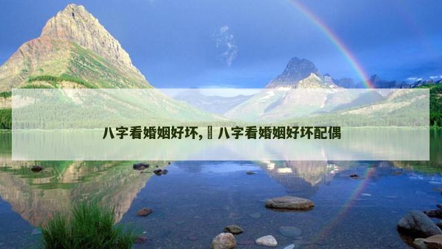 八字看婚姻好坏,​八字看婚姻好坏配偶