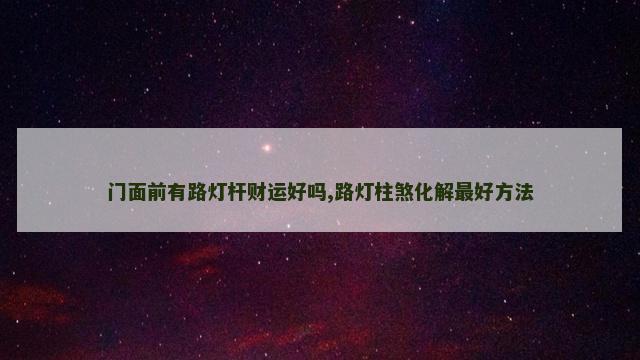 门面前有路灯杆财运好吗,路灯柱煞化解最好方法