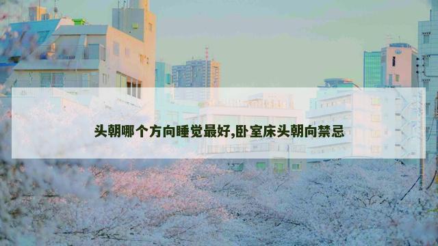 头朝哪个方向睡觉最好,卧室床头朝向禁忌