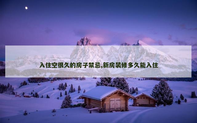 入住空很久的房子禁忌,新房装修多久能入住