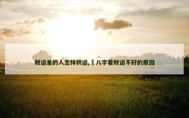 财运差的人怎样转运,​八字看财运不好的原因