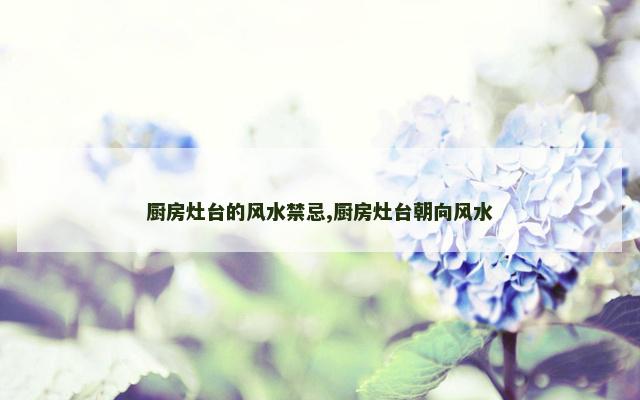 厨房灶台的风水禁忌,厨房灶台朝向风水