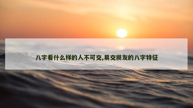 八字看什么样的人不可交,易交损友的八字特征