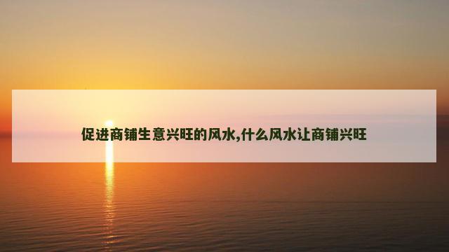 促进商铺生意兴旺的风水,什么风水让商铺兴旺