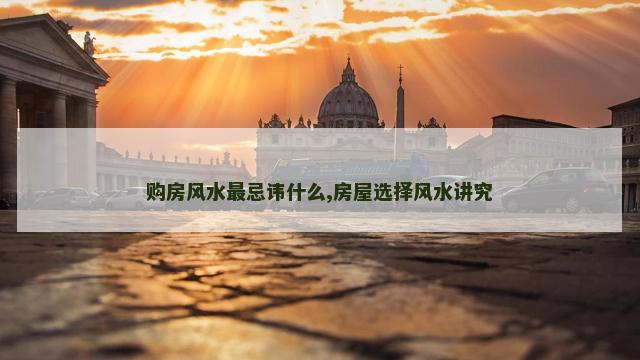 购房风水最忌讳什么,房屋选择风水讲究