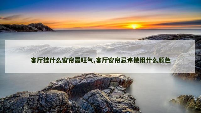 客厅挂什么窗帘最旺气,客厅窗帘忌讳使用什么颜色