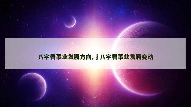 八字看事业发展方向,​八字看事业发展变动