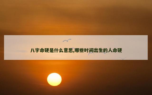 八字命硬是什么意思,哪些时间出生的人命硬