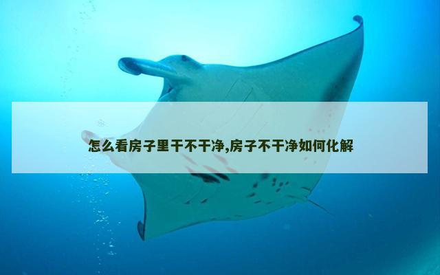 怎么看房子里干不干净,房子不干净如何化解