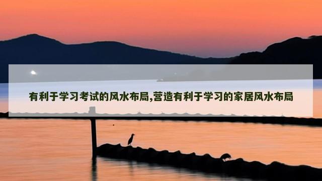 有利于学习考试的风水布局,营造有利于学习的家居风水布局