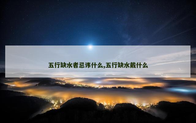 五行缺水者忌讳什么,五行缺水戴什么