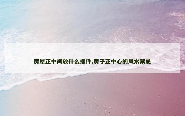 房屋正中间放什么摆件,房子正中心的风水禁忌