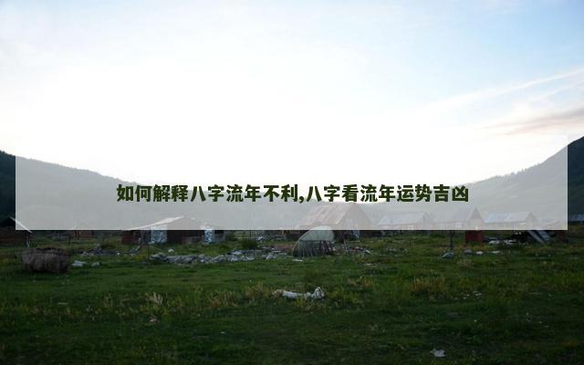 如何解释八字流年不利,八字看流年运势吉凶