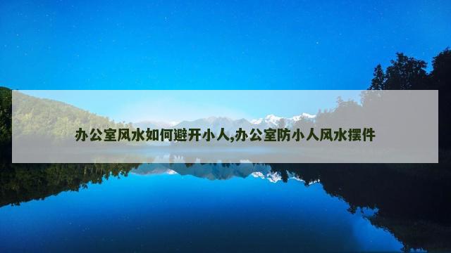 办公室风水如何避开小人,办公室防小人风水摆件