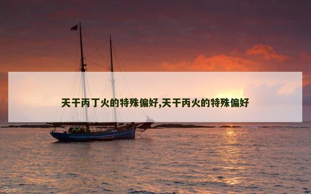 天干丙丁火的特殊偏好,天干丙火的特殊偏好