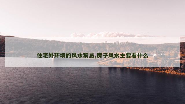 住宅外环境的风水禁忌,房子风水主要看什么