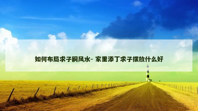 如何布局求子嗣风水- 家里添丁求子摆放什么好
