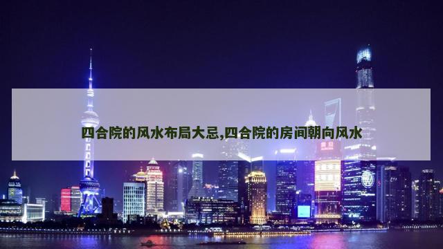 四合院的风水布局大忌,四合院的房间朝向风水