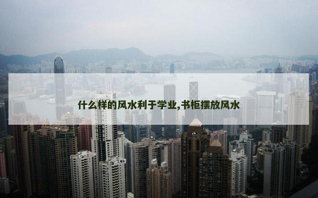 什么样的风水利于学业,书柜摆放风水