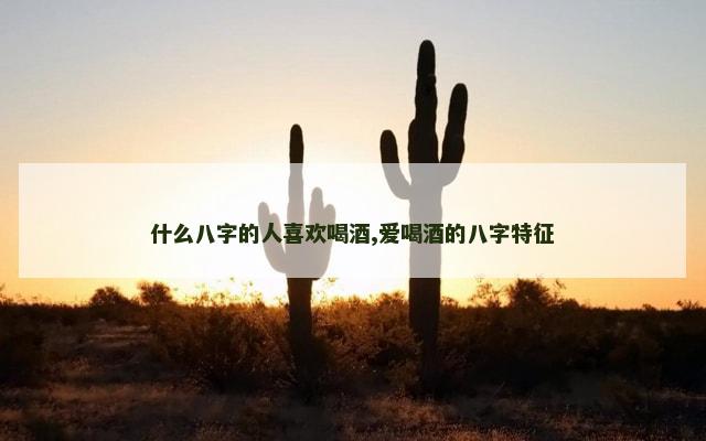 什么八字的人喜欢喝酒,爱喝酒的八字特征
