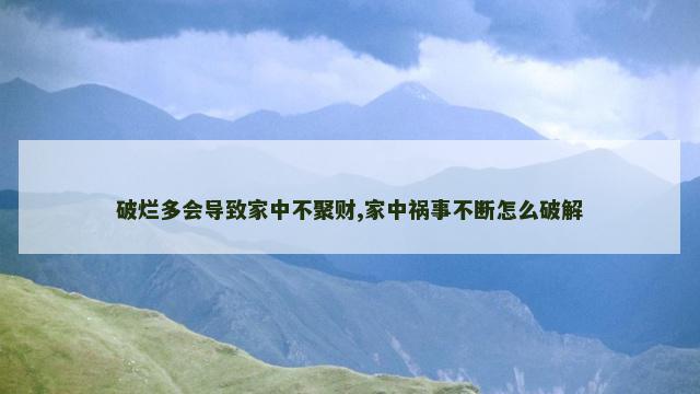 破烂多会导致家中不聚财,家中祸事不断怎么破解