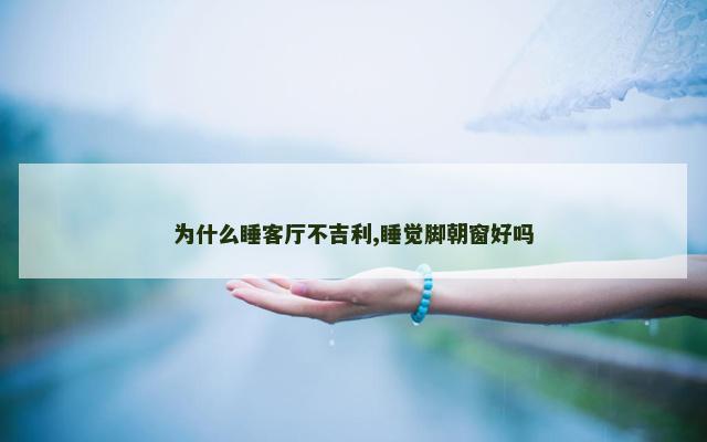 为什么睡客厅不吉利,睡觉脚朝窗好吗
