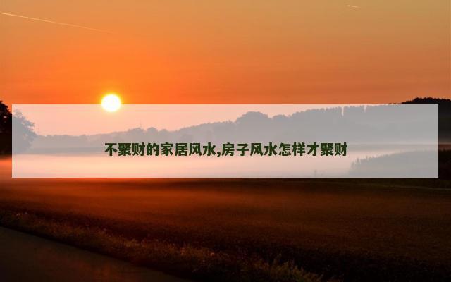 不聚财的家居风水,房子风水怎样才聚财