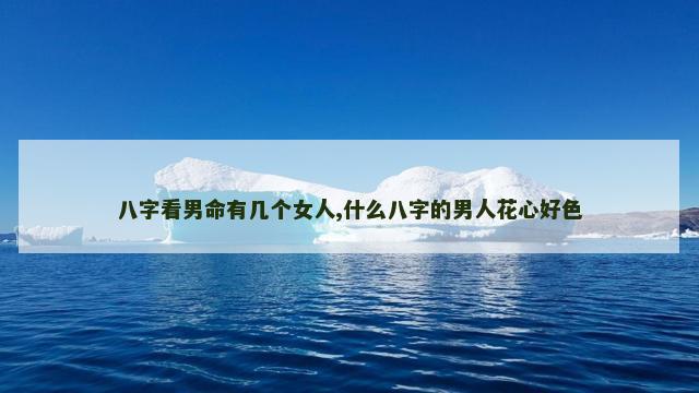 八字看男命有几个女人,什么八字的男人花心好色